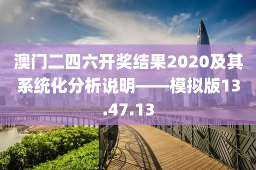 澳门二四六开奖结果2020及其系统化分析说明——模拟版13.47.13