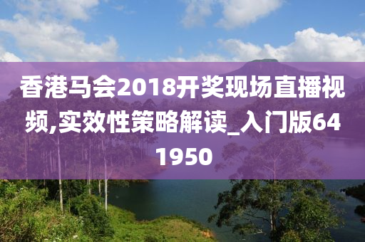 香港马会2018开奖现场直播视频,实效性策略解读_入门版641950