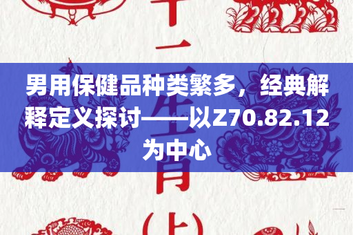 男用保健品种类繁多，经典解释定义探讨——以Z70.82.12为中心