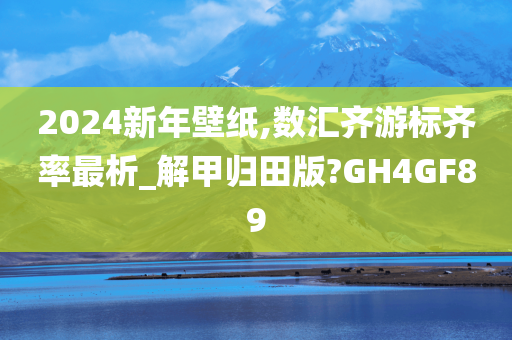 2024新年壁纸,数汇齐游标齐率最析_解甲归田版?GH4GF89