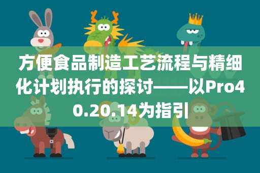 方便食品制造工艺流程与精细化计划执行的探讨——以Pro40.20.14为指引