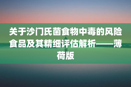 关于沙门氏菌食物中毒的风险食品及其精细评估解析——薄荷版