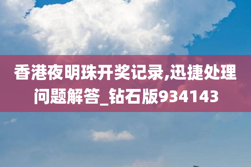 香港夜明珠开奖记录,迅捷处理问题解答_钻石版934143