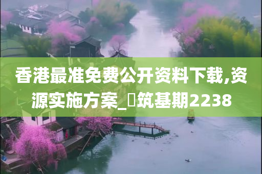 香港最准免费公开资料下载,资源实施方案_‌筑基期2238