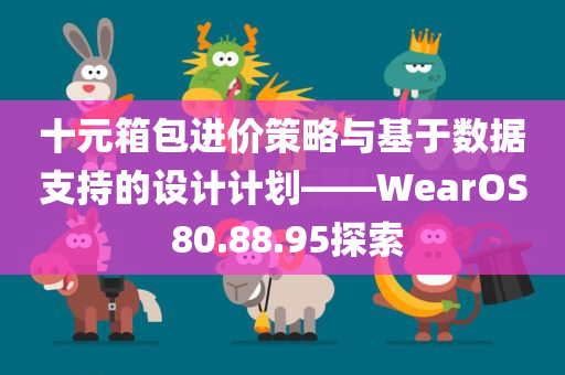 十元箱包进价策略与基于数据支持的设计计划——WearOS 80.88.95探索