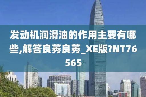 发动机润滑油的作用主要有哪些,解答良莠良莠_XE版?NT76565