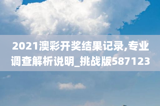 2021澳彩开奖结果记录,专业调查解析说明_挑战版587123