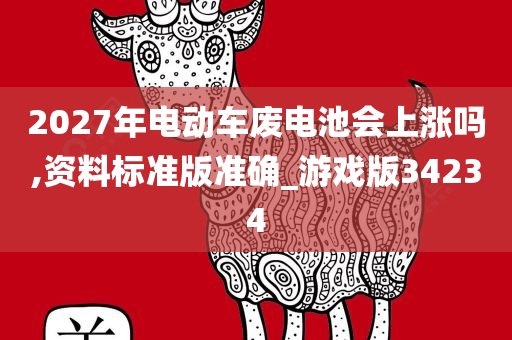 2027年电动车废电池会上涨吗,资料标准版准确_游戏版34234