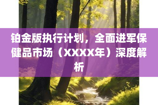 铂金版执行计划，全面进军保健品市场（XXXX年）深度解析