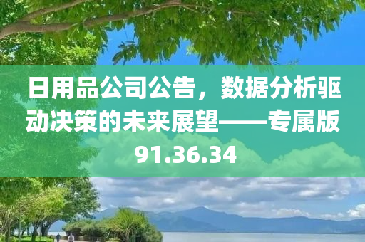 日用品公司公告，数据分析驱动决策的未来展望——专属版 91.36.34