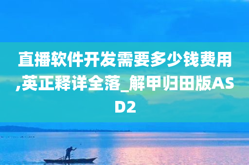 直播软件开发需要多少钱费用,英正释详全落_解甲归田版ASD2