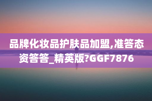 品牌化妆品护肤品加盟,准答态资答答_精英版?GGF7876