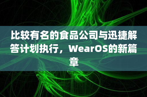 比较有名的食品公司与迅捷解答计划执行，WearOS的新篇章