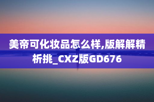 美帝可化妆品怎么样,版解解精析挑_CXZ版GD676