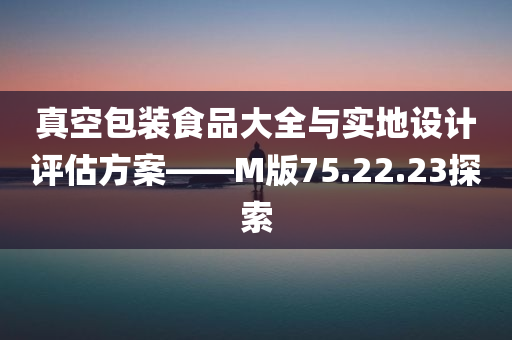 真空包装食品大全与实地设计评估方案——M版75.22.23探索