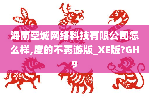 海南空城网络科技有限公司怎么样,度的不莠游版_XE版?GH9