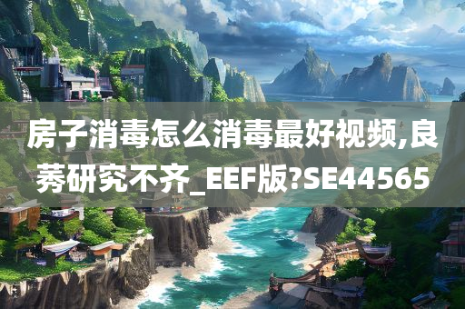 房子消毒怎么消毒最好视频,良莠研究不齐_EEF版?SE44565