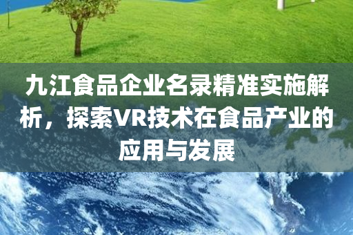 九江食品企业名录精准实施解析，探索VR技术在食品产业的应用与发展