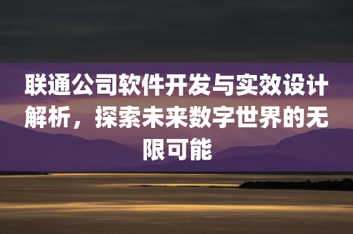 联通公司软件开发与实效设计解析，探索未来数字世界的无限可能