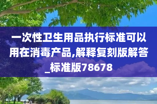 一次性卫生用品执行标准可以用在消毒产品,解释复刻版解答_标准版78678