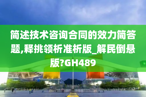 简述技术咨询合同的效力简答题,释挑领析准析版_解民倒悬版?GH489