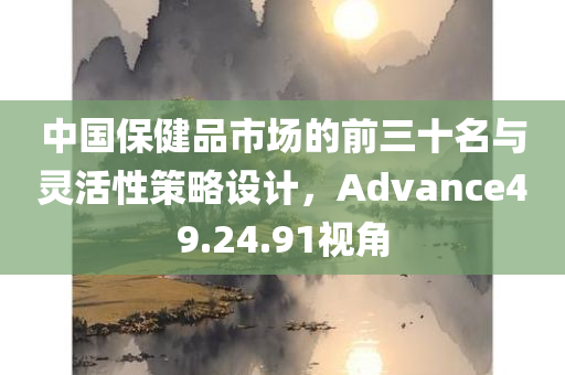 中国保健品市场的前三十名与灵活性策略设计，Advance49.24.91视角