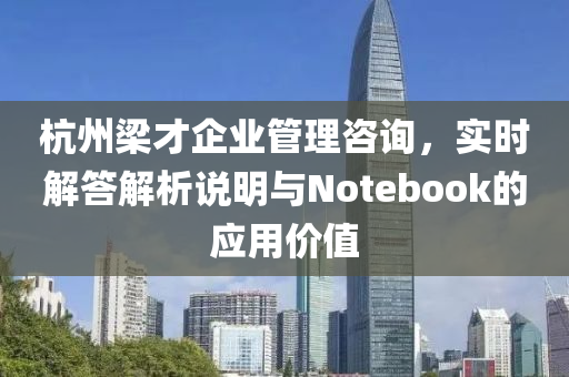 杭州梁才企业管理咨询，实时解答解析说明与Notebook的应用价值