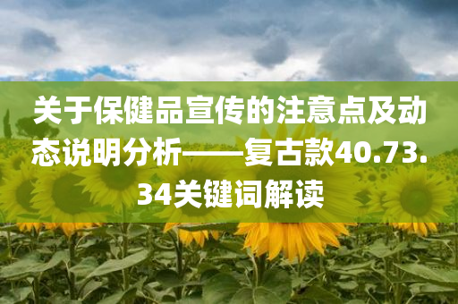 关于保健品宣传的注意点及动态说明分析——复古款40.73.34关键词解读