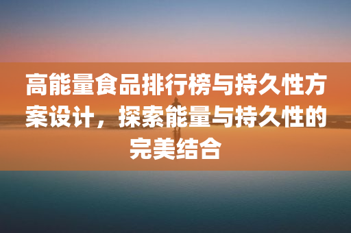 高能量食品排行榜与持久性方案设计，探索能量与持久性的完美结合