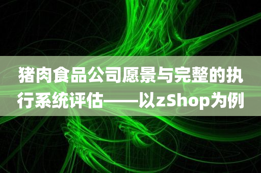 猪肉食品公司愿景与完整的执行系统评估——以zShop为例