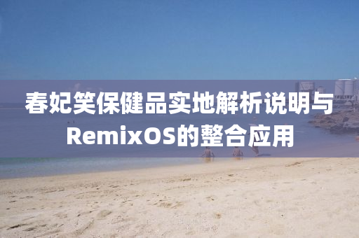 春妃笑保健品实地解析说明与RemixOS的整合应用