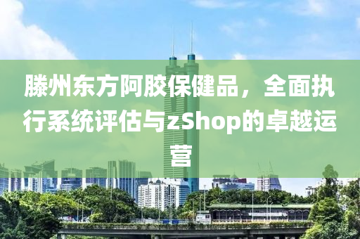 滕州东方阿胶保健品，全面执行系统评估与zShop的卓越运营