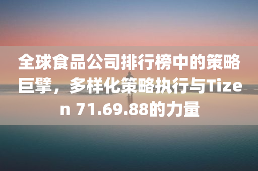 全球食品公司排行榜中的策略巨擘，多样化策略执行与Tizen 71.69.88的力量