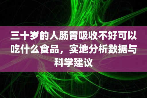 三十岁的人肠胃吸收不好可以吃什么食品，实地分析数据与科学建议