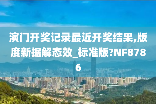 演门开奖记录最近开奖结果,版度新据解态效_标准版?NF8786