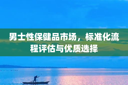 男士性保健品市场，标准化流程评估与优质选择