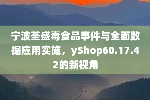 宁波荃盛毒食品事件与全面数据应用实施，yShop60.17.42的新视角