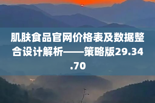 肌肤食品官网价格表及数据整合设计解析——策略版29.34.70