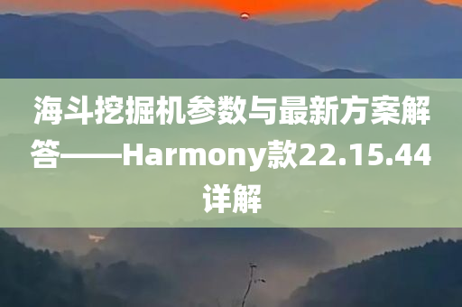 海斗挖掘机参数与最新方案解答——Harmony款22.15.44详解