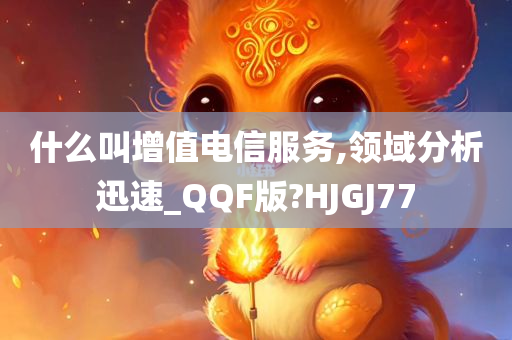 什么叫增值电信服务,领域分析迅速_QQF版?HJGJ77