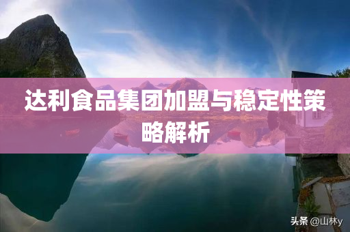 达利食品集团加盟与稳定性策略解析