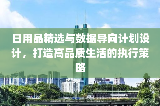 日用品精选与数据导向计划设计，打造高品质生活的执行策略