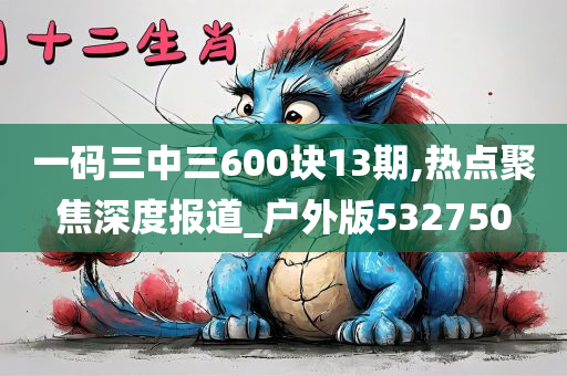 一码三中三600块13期,热点聚焦深度报道_户外版532750