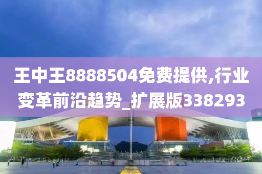 王中王8888504免费提供,行业变革前沿趋势_扩展版338293