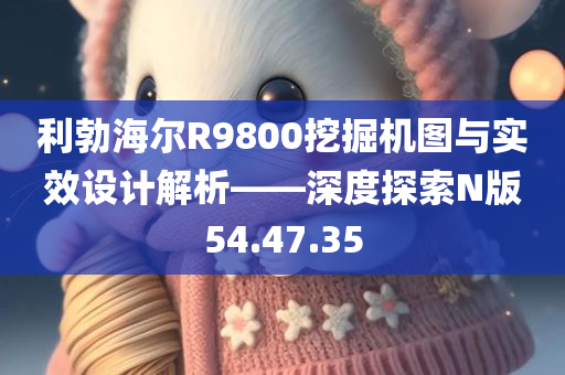 利勃海尔R9800挖掘机图与实效设计解析——深度探索N版54.47.35