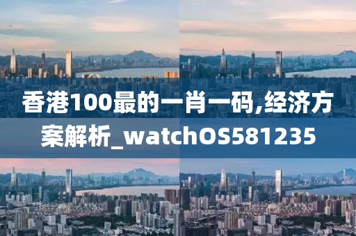 香港100最的一肖一码,经济方案解析_watchOS581235