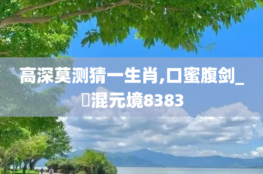 高深莫测猜一生肖,口蜜腹剑_‌混元境8383