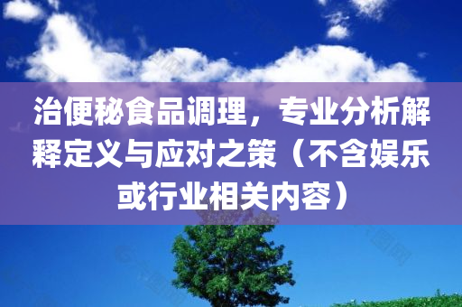 治便秘食品调理，专业分析解释定义与应对之策（不含娱乐或行业相关内容）