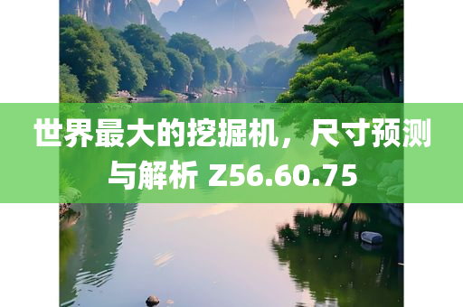 世界最大的挖掘机，尺寸预测与解析 Z56.60.75