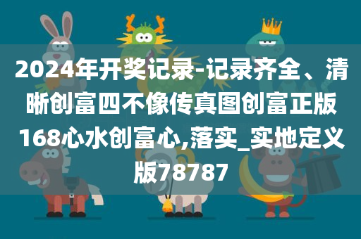 2024年开奖记录-记录齐全、清晰创富四不像传真图创富正版168心水创富心,落实_实地定义版78787